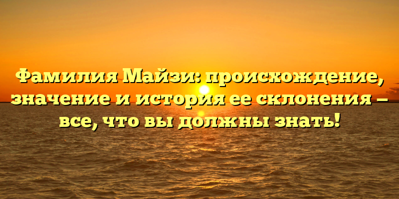 Фамилия Майзи: происхождение, значение и история ее склонения — все, что вы должны знать!
