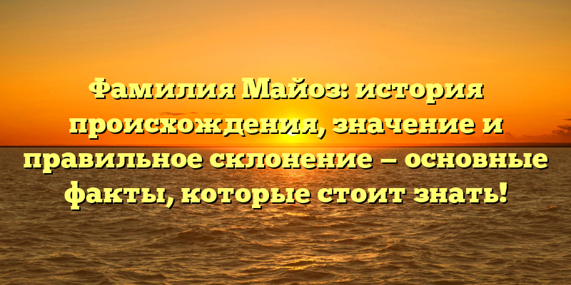 Фамилия Майоз: история происхождения, значение и правильное склонение — основные факты, которые стоит знать!