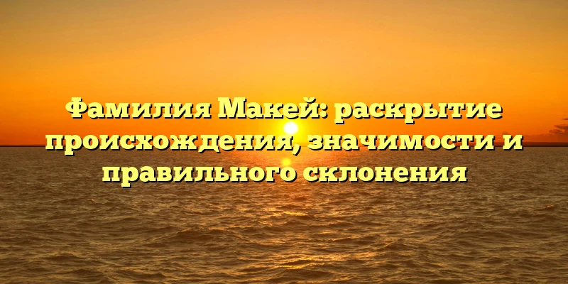 Фамилия Макей: раскрытие происхождения, значимости и правильного склонения Фамилия Макей: раскрытие происхождения, значимости и правильного склонения