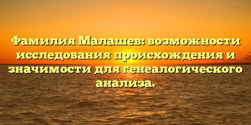 Фамилия Малашев: возможности исследования происхождения и значимости для генеалогического анализа.