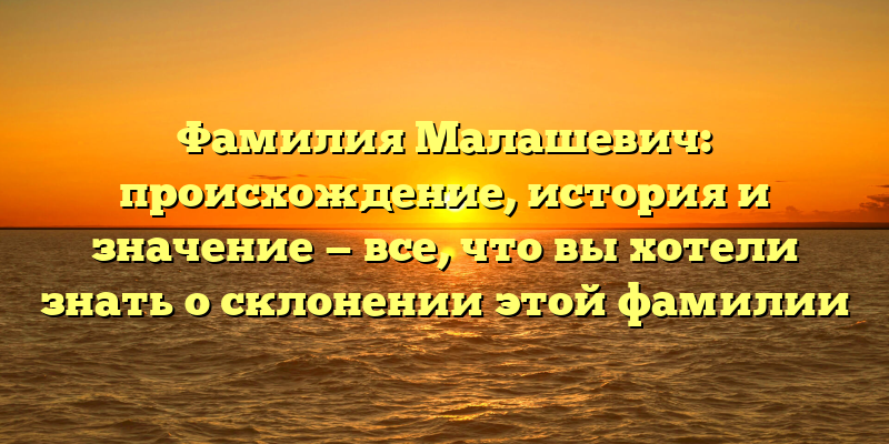 Фамилия Малашевич: происхождение, история и значение — все, что вы хотели знать о склонении этой фамилии