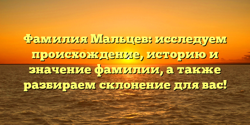 Фамилия Мальцев: исследуем происхождение, историю и значение фамилии, а также разбираем склонение для вас!
