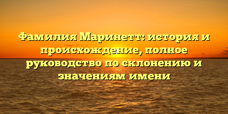 Фамилия Маринетт: история и происхождение, полное руководство по склонению и значениям имени