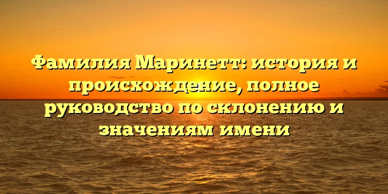 Фамилия Маринетт: история и происхождение, полное руководство по склонению и значениям имени Фамилия Маринетт: история и происхождение, полное руководство по склонению и значениям имени