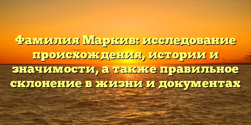 Фамилия Маркив: исследование происхождения, истории и значимости, а также правильное склонение в жизни и документах