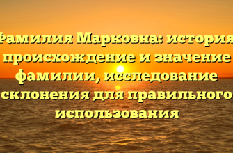 Фамилия Марковна: история, происхождение и значение фамилии, исследование склонения для правильного использования