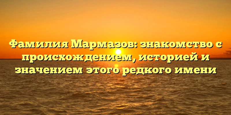Фамилия Мармазов: знакомство с происхождением, историей и значением этого редкого имени