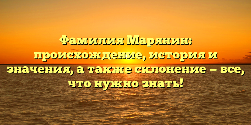 Фамилия Марянин: происхождение, история и значения, а также склонение — все, что нужно знать!