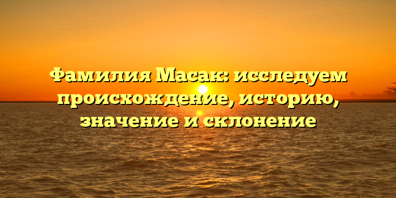 Фамилия Масак: исследуем происхождение, историю, значение и склонение
