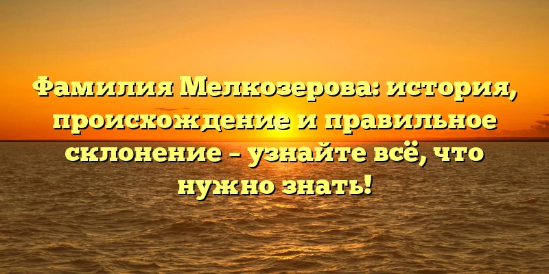 Фамилия Мелкозерова: история, происхождение и правильное склонение – узнайте всё, что нужно знать! Фамилия Мелкозерова: история, происхождение и правильное склонение – узнайте всё, что нужно знать!