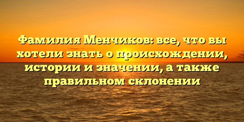 Фамилия Менчиков: все, что вы хотели знать о происхождении, истории и значении, а также правильном склонении Фамилия Менчиков: все, что вы хотели знать о происхождении, истории и значении, а также правильном склонении