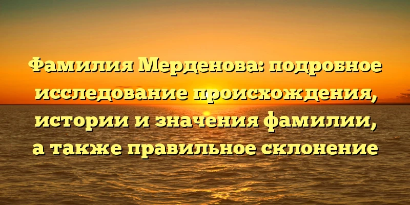 Фамилия Мерденова: подробное исследование происхождения, истории и значения фамилии, а также правильное склонение Фамилия Мерденова: подробное исследование происхождения, истории и значения фамилии, а также правильное склонение