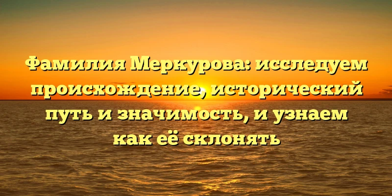 Фамилия Меркурова: исследуем происхождение, исторический путь и значимость, и узнаем как её склонять Фамилия Меркурова: исследуем происхождение, исторический путь и значимость, и узнаем как её склонять