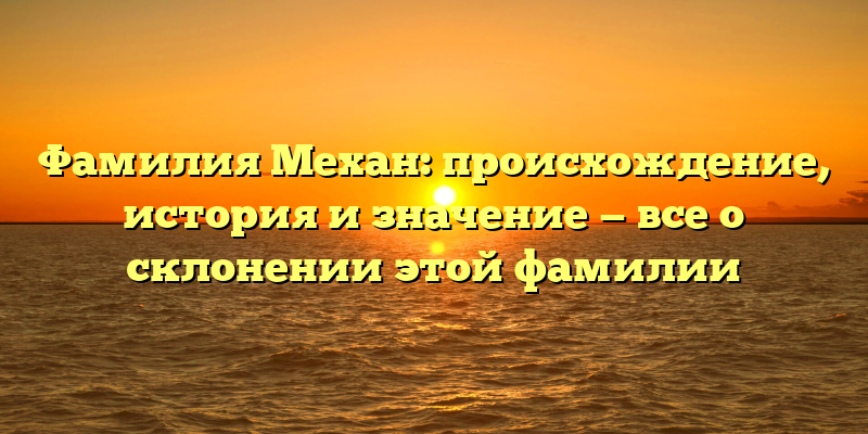 Фамилия Механ: происхождение, история и значение — все о склонении этой фамилии