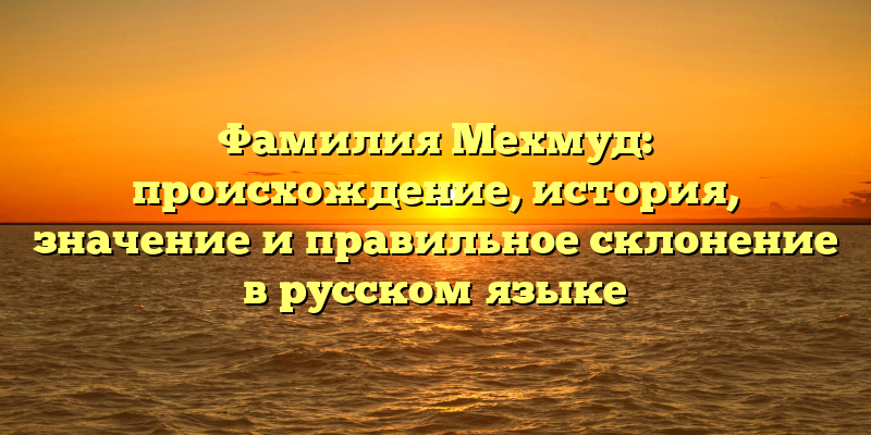 Фамилия Мехмуд: происхождение, история, значение и правильное склонение в русском языке