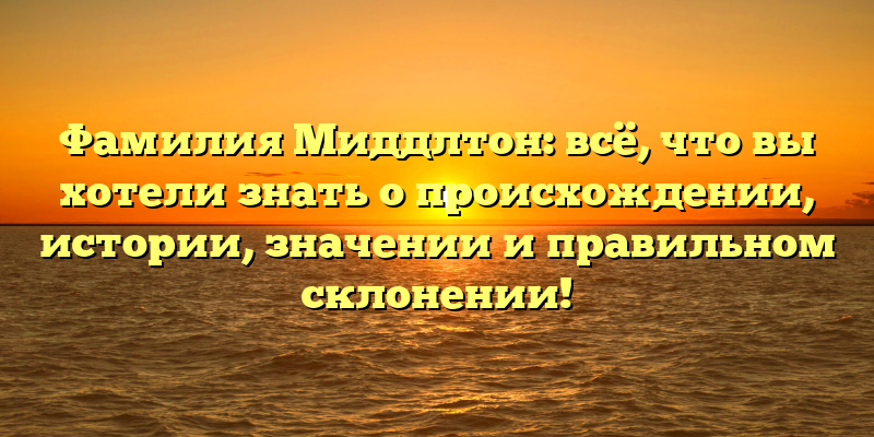 Фамилия Миддлтон: всё, что вы хотели знать о происхождении, истории, значении и правильном склонении!