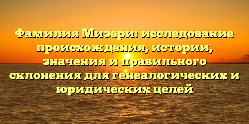 Фамилия Мизери: исследование происхождения, истории, значения и правильного склонения для генеалогических и юридических целей