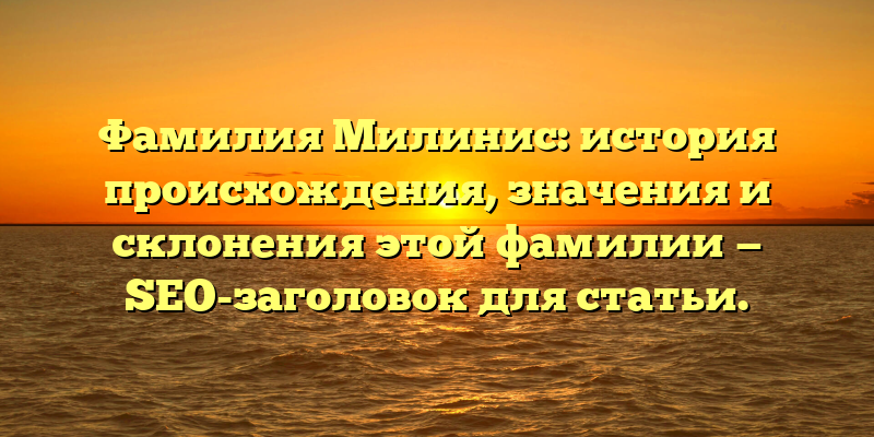Фамилия Милинис: история происхождения, значения и склонения этой фамилии — SEO-заголовок для статьи.