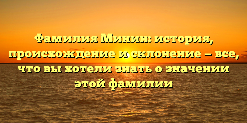 Фамилия Минин: история, происхождение и склонение — все, что вы хотели знать о значении этой фамилии