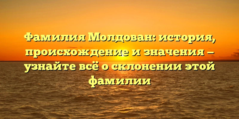 Фамилия Молдован: история, происхождение и значения — узнайте всё о склонении этой фамилии Фамилия Молдован: история, происхождение и значения — узнайте всё о склонении этой фамилии