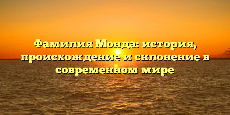 Фамилия Монда: история, происхождение и склонение в современном мире Фамилия Монда: история, происхождение и склонение в современном мире