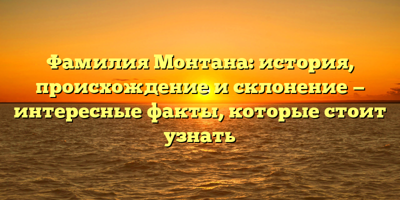 Фамилия Монтана: история, происхождение и склонение — интересные факты, которые стоит узнать