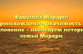 Фамилия Морари: происхождение, значимость и склонение — исследуем историю семьи Морари