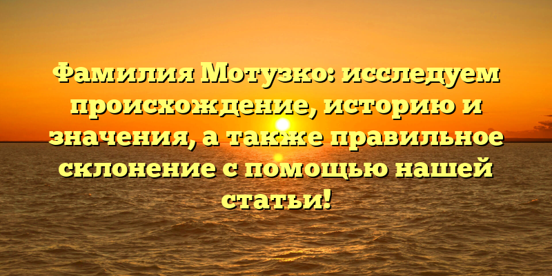 Фамилия Мотузко: исследуем происхождение, историю и значения, а также правильное склонение с помощью нашей статьи!