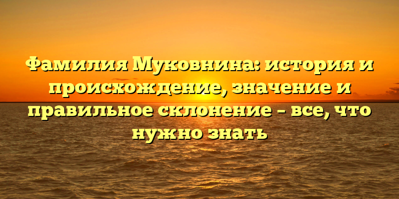 Фамилия Муковнина: история и происхождение, значение и правильное склонение – все, что нужно знать