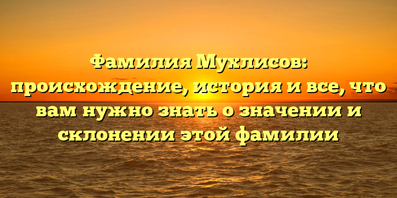 Фамилия Мухлисов: происхождение, история и все, что вам нужно знать о значении и склонении этой фамилии