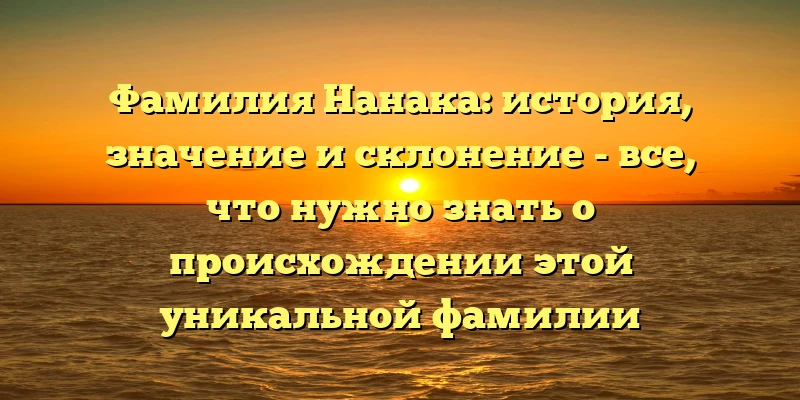 Фамилия Нанака: история, значение и склонение - все, что нужно знать о происхождении этой уникальной фамилии Фамилия Нанака: история, значение и склонение - все, что нужно знать о происхождении этой уникальной фамилии