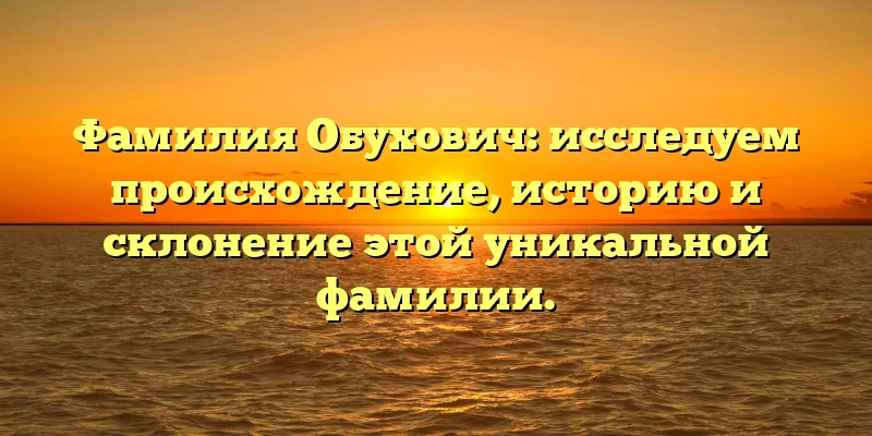 Фамилия Обухович: исследуем происхождение, историю и склонение этой уникальной фамилии.