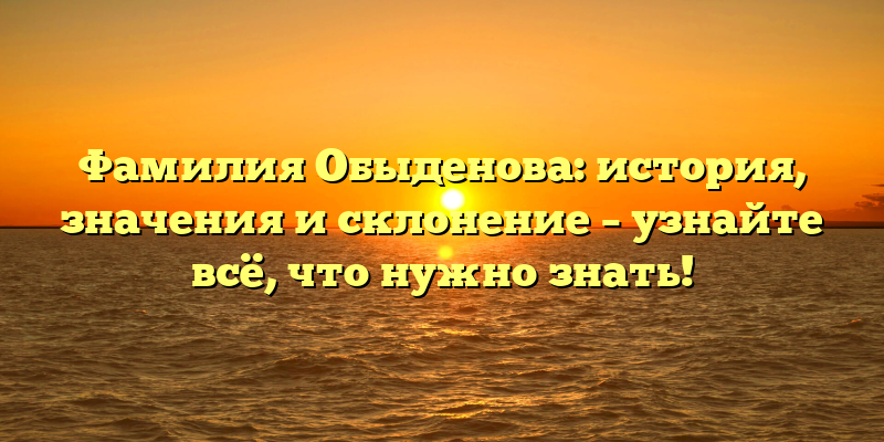 Фамилия Обыденова: история, значения и склонение – узнайте всё, что нужно знать!