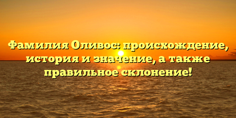 Фамилия Оливос: происхождение, история и значение, а также правильное склонение!