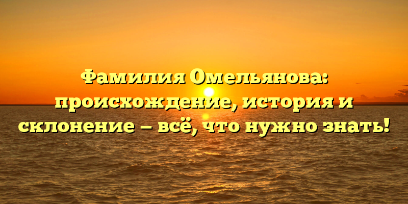 Фамилия Омельянова: происхождение, история и склонение — всё, что нужно знать!