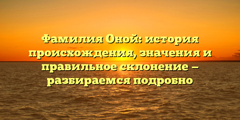 Фамилия Оной: история происхождения, значения и правильное склонение — разбираемся подробно