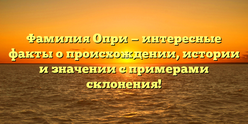 Фамилия Опри — интересные факты о происхождении, истории и значении с примерами склонения!