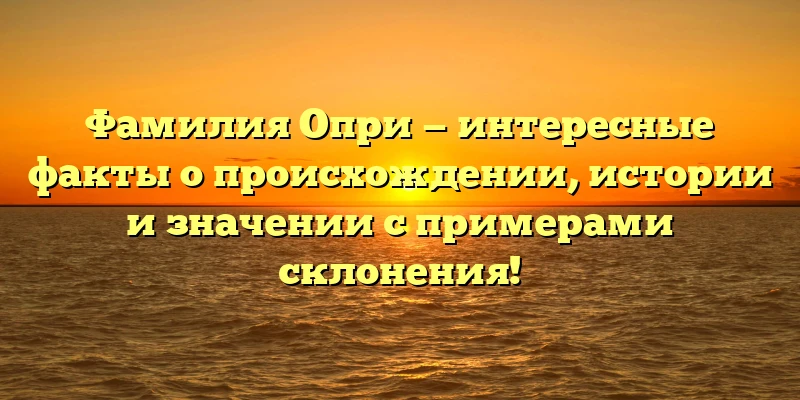 Фамилия Опри — интересные факты о происхождении, истории и значении с примерами склонения! Фамилия Опри — интересные факты о происхождении, истории и значении с примерами склонения!