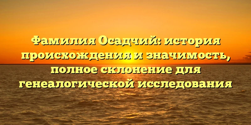 Фамилия Осадчий: история происхождения и значимость, полное склонение для генеалогической исследования Фамилия Осадчий: история происхождения и значимость, полное склонение для генеалогической исследования