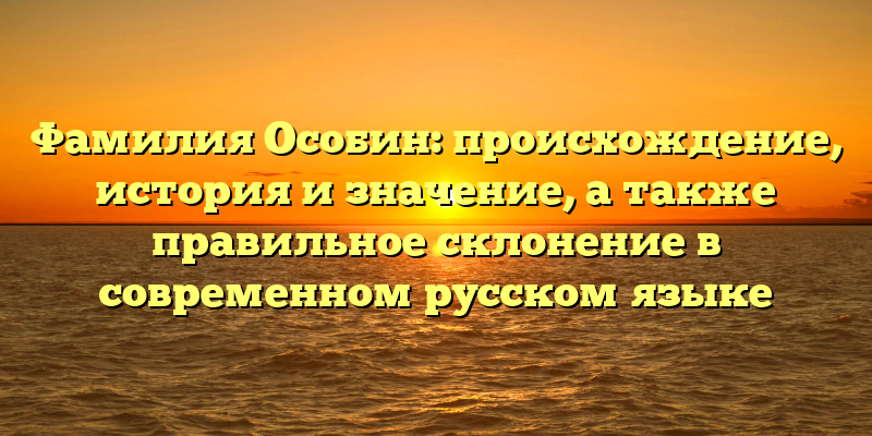 Фамилия Особин: происхождение, история и значение, а также правильное склонение в современном русском языке