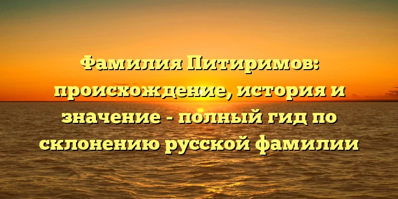 Фамилия Питиримов: происхождение, история и значение - полный гид по склонению русской фамилии Фамилия Питиримов: происхождение, история и значение - полный гид по склонению русской фамилии