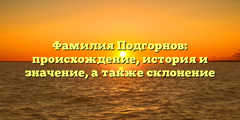 Фамилия Подгорнов: происхождение, история и значение, а также склонение