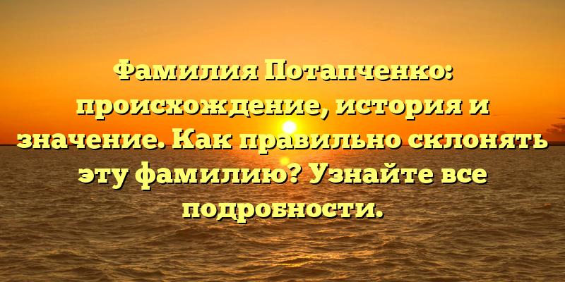 Фамилия Потапченко: происхождение, история и значение. Как правильно склонять эту фамилию? Узнайте все подробности.