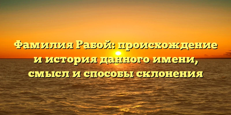 Фамилия Рабой: происхождение и история данного имени, смысл и способы склонения Фамилия Рабой: происхождение и история данного имени, смысл и способы склонения