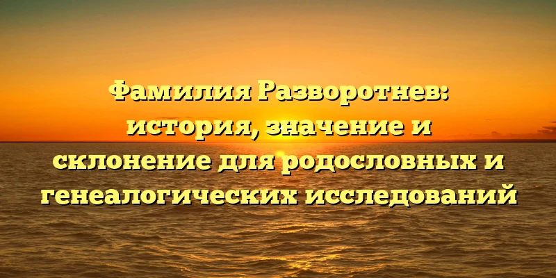 Фамилия Разворотнев: история, значение и склонение для родословных и генеалогических исследований Фамилия Разворотнев: история, значение и склонение для родословных и генеалогических исследований