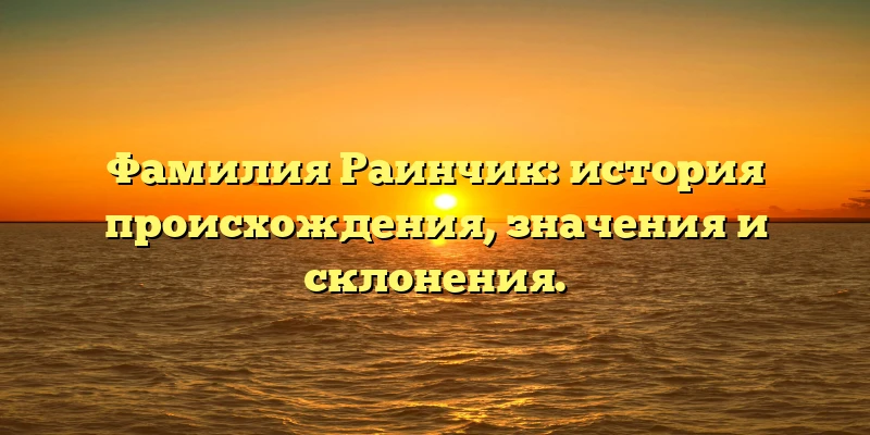 Фамилия Раинчик: история происхождения, значения и склонения. Фамилия Раинчик: история происхождения, значения и склонения.