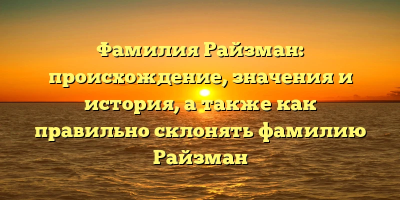 Фамилия Райзман: происхождение, значения и история, а также как правильно склонять фамилию Райзман Фамилия Райзман: происхождение, значения и история, а также как правильно склонять фамилию Райзман