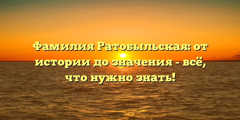 Фамилия Ратобыльская: от истории до значения - всё, что нужно знать! Фамилия Ратобыльская: от истории до значения - всё, что нужно знать!