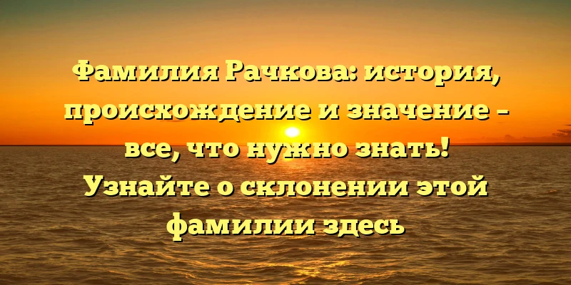 Фамилия Рачкова: история, происхождение и значение – все, что нужно знать! Узнайте о склонении этой фамилии здесь Фамилия Рачкова: история, происхождение и значение – все, что нужно знать! Узнайте о склонении этой фамилии здесь