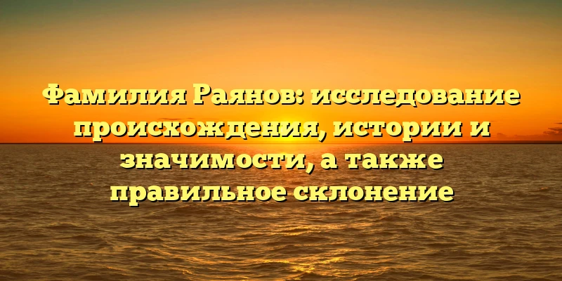 Фамилия Раянов: исследование происхождения, истории и значимости, а также правильное склонение Фамилия Раянов: исследование происхождения, истории и значимости, а также правильное склонение
